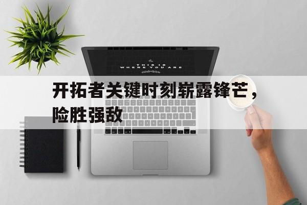 开拓者关键时刻崭露锋芒，险胜强敌的简单介绍